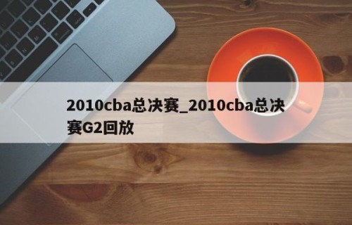 2010cba总决赛_2010cba总决赛G2回放