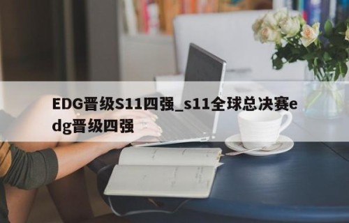EDG晋级S11四强_s11全球总决赛edg晋级四强