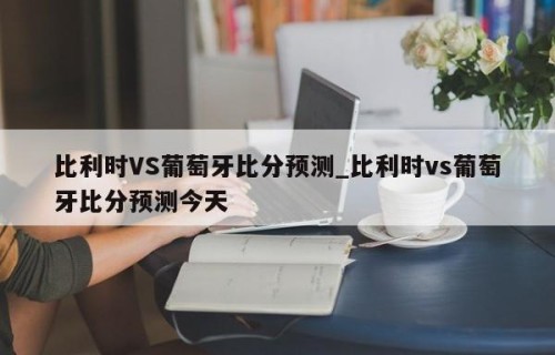 比利时VS葡萄牙比分预测_比利时vs葡萄牙比分预测今天