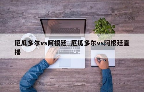 厄瓜多尔vs阿根廷_厄瓜多尔vs阿根廷直播