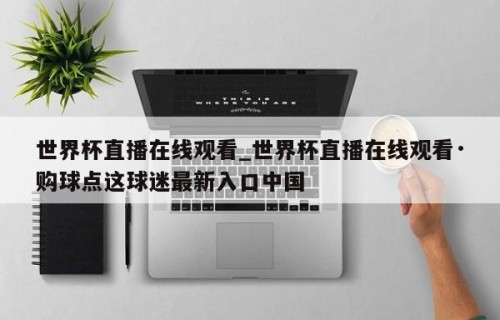 世界杯直播在线观看_世界杯直播在线观看·购球点这球迷最新入口中国