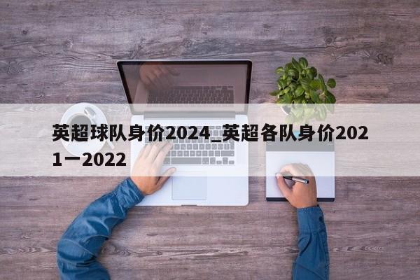 英超球队身价2024_英超各队身价2021一2022