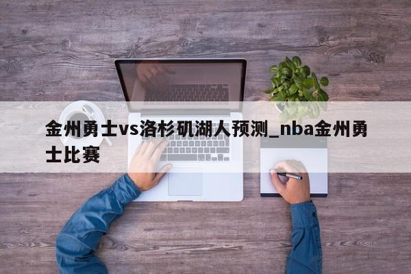 金州勇士vs洛杉矶湖人预测_nba金州勇士比赛