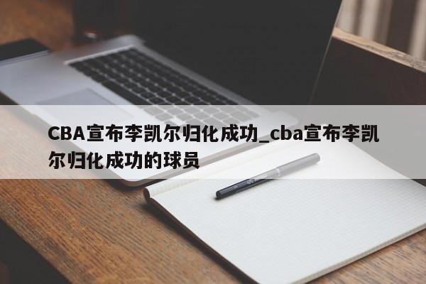 CBA宣布李凯尔归化成功_cba宣布李凯尔归化成功的球员