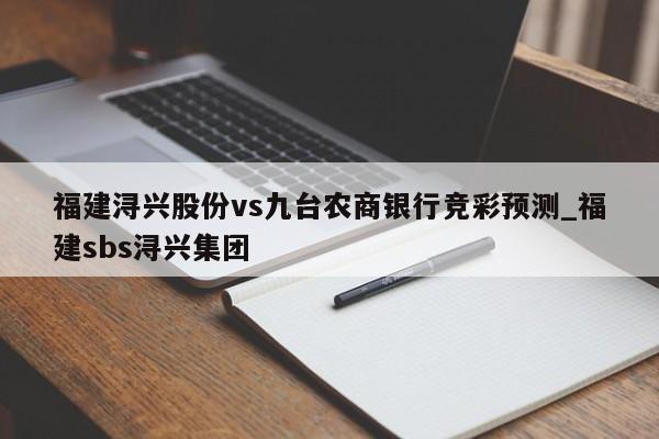 福建浔兴股份vs九台农商银行竞彩预测_福建sbs浔兴集团