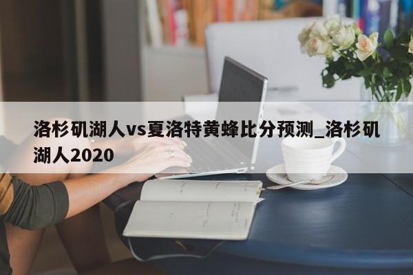 洛杉矶湖人vs夏洛特黄蜂比分预测_洛杉矶湖人2020