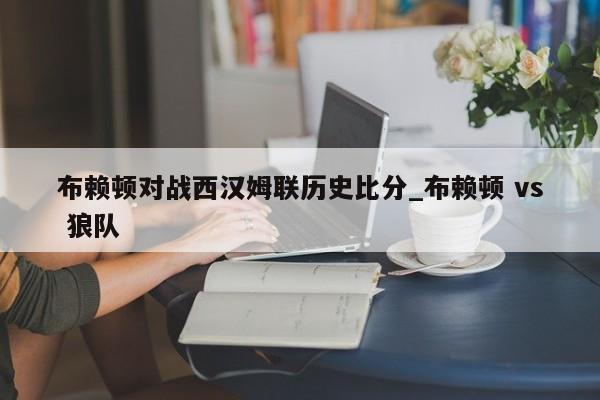 布赖顿对战西汉姆联历史比分_布赖顿 vs 狼队