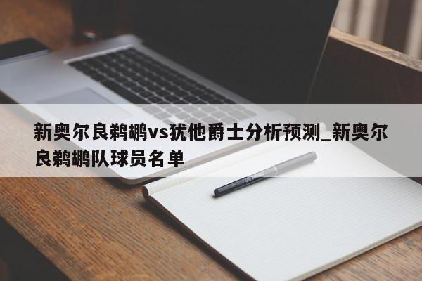 新奥尔良鹈鹕vs犹他爵士分析预测_新奥尔良鹈鹕队球员名单