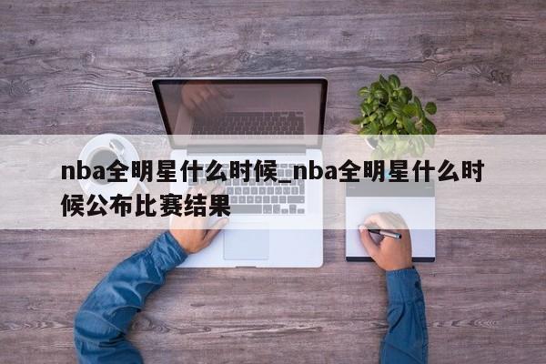 nba全明星什么时候_nba全明星什么时候公布比赛结果