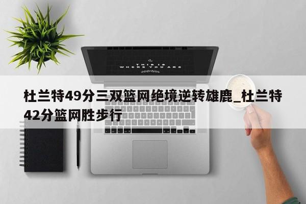 杜兰特49分三双篮网绝境逆转雄鹿_杜兰特42分篮网胜步行