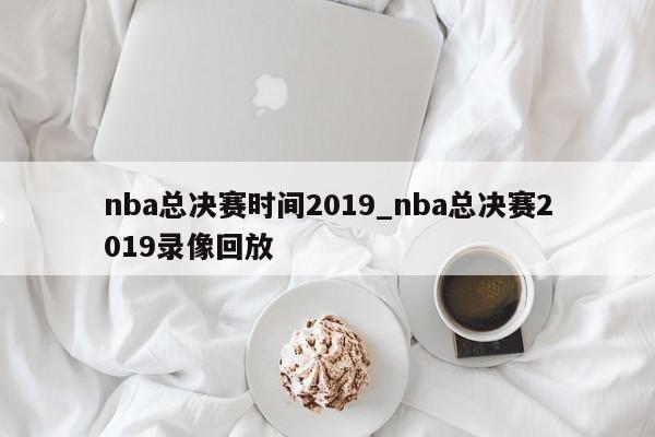 nba总决赛时间2019_nba总决赛2019录像回放