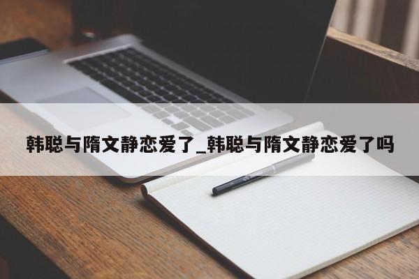 韩聪与隋文静恋爱了_韩聪与隋文静恋爱了吗