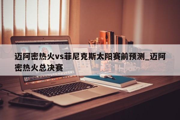 迈阿密热火vs菲尼克斯太阳赛前预测_迈阿密热火总决赛