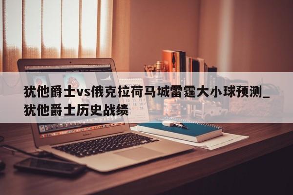 犹他爵士vs俄克拉荷马城雷霆大小球预测_犹他爵士历史战绩