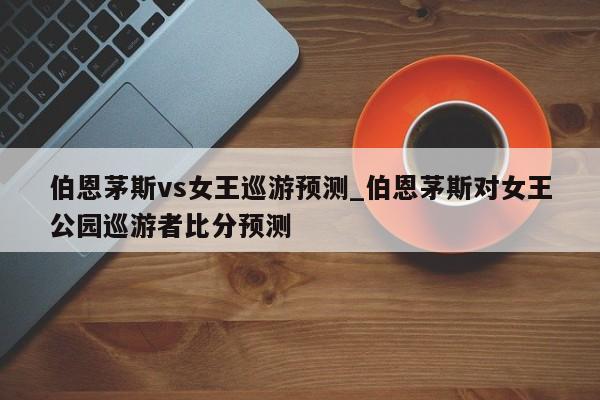伯恩茅斯vs女王巡游预测_伯恩茅斯对女王公园巡游者比分预测