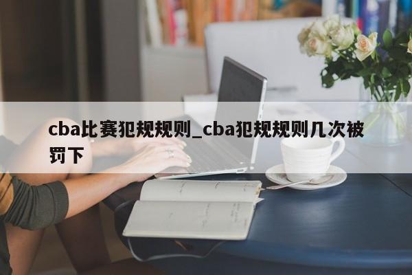 cba比赛犯规规则_cba犯规规则几次被罚下