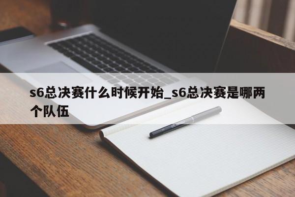 s6总决赛什么时候开始_s6总决赛是哪两个队伍