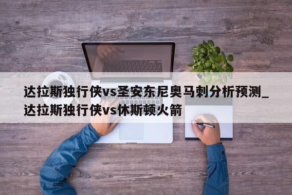 达拉斯独行侠vs圣安东尼奥马刺分析预测_达拉斯独行侠vs休斯顿火箭