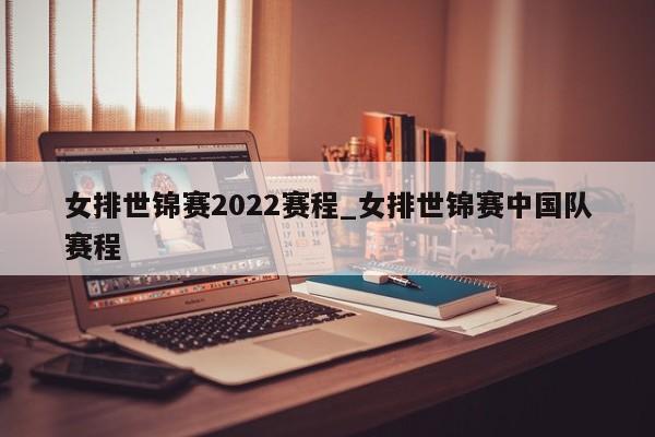女排世锦赛2022赛程_女排世锦赛中国队赛程