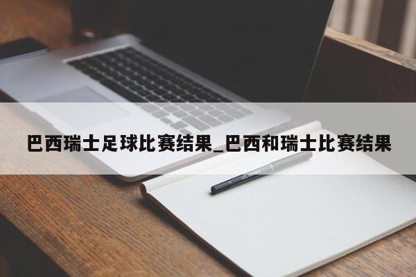 巴西瑞士足球比赛结果_巴西和瑞士比赛结果
