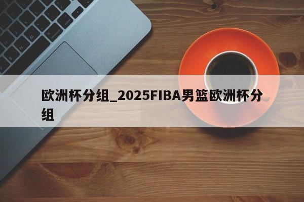 欧洲杯分组_2025FIBA男篮欧洲杯分组