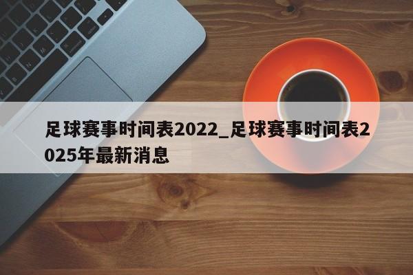 足球赛事时间表2022_足球赛事时间表2025年最新消息