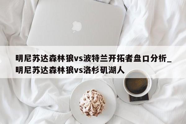 明尼苏达森林狼vs波特兰开拓者盘口分析_明尼苏达森林狼vs洛杉矶湖人