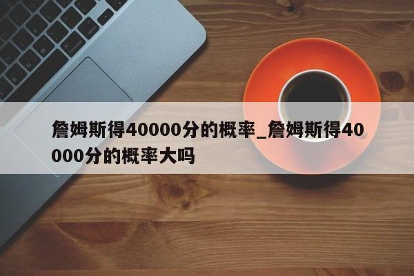 詹姆斯得40000分的概率_詹姆斯得40000分的概率大吗