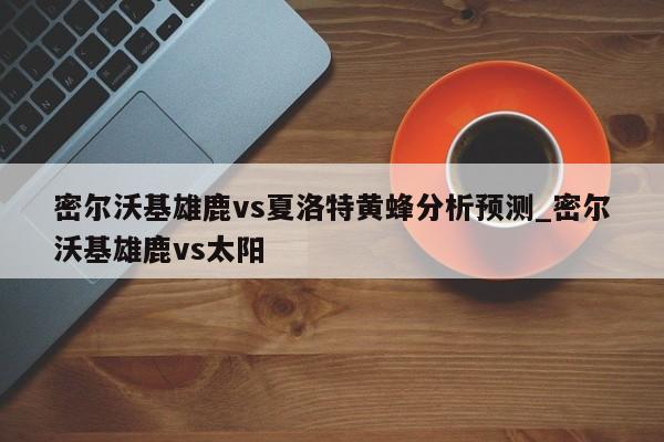 密尔沃基雄鹿vs夏洛特黄蜂分析预测_密尔沃基雄鹿vs太阳