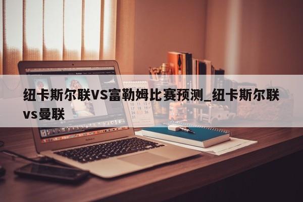 纽卡斯尔联VS富勒姆比赛预测_纽卡斯尔联vs曼联