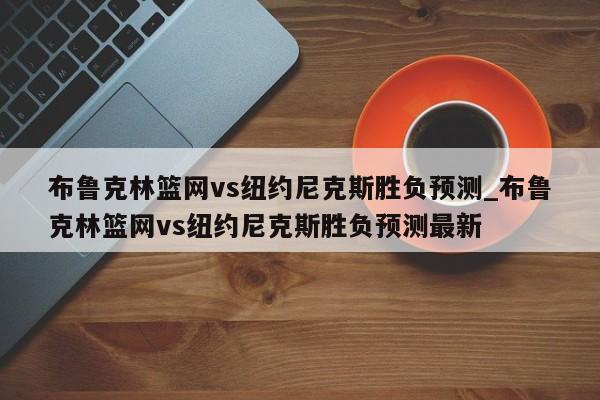 布鲁克林篮网vs纽约尼克斯胜负预测_布鲁克林篮网vs纽约尼克斯胜负预测最新