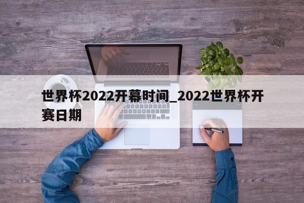 世界杯2022开幕时间_2022世界杯开赛日期