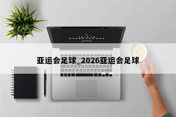 亚运会足球_2026亚运会足球