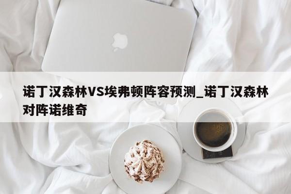 诺丁汉森林VS埃弗顿阵容预测_诺丁汉森林对阵诺维奇