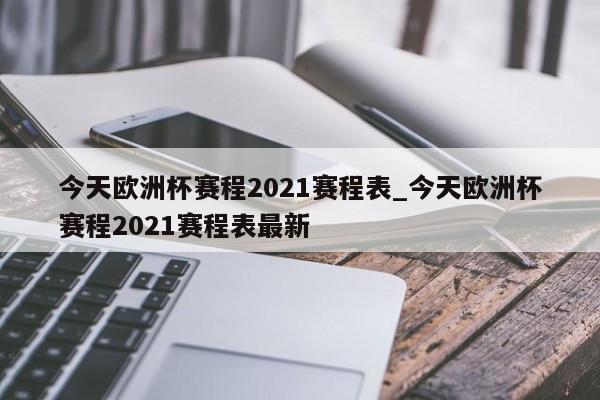今天欧洲杯赛程2021赛程表_今天欧洲杯赛程2021赛程表最新