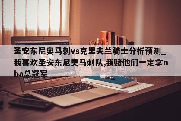 圣安东尼奥马刺vs克里夫兰骑士分析预测_我喜欢圣安东尼奥马刺队,我赌他们一定拿nba总冠军