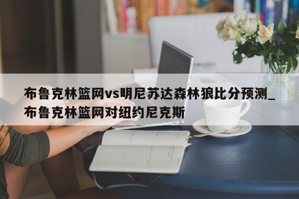 布鲁克林篮网vs明尼苏达森林狼比分预测_布鲁克林篮网对纽约尼克斯