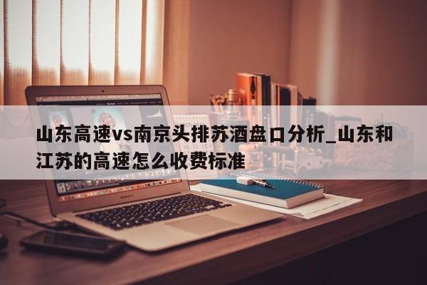 山东高速vs南京头排苏酒盘口分析_山东和江苏的高速怎么收费标准