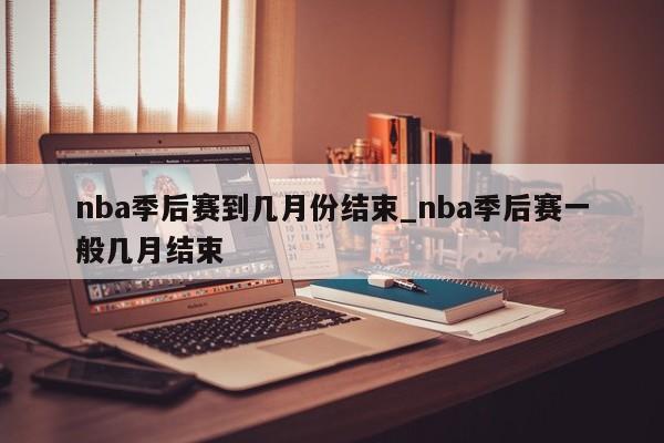 nba季后赛到几月份结束_nba季后赛一般几月结束
