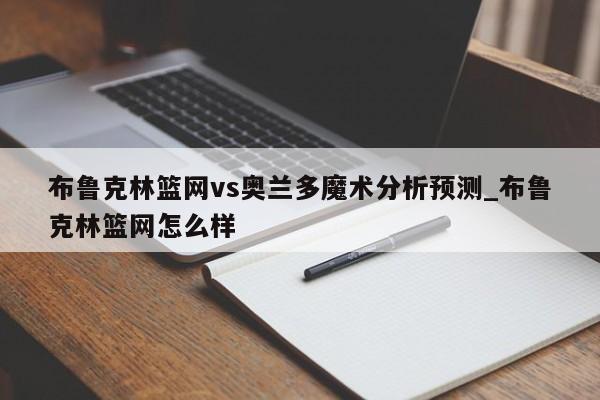 布鲁克林篮网vs奥兰多魔术分析预测_布鲁克林篮网怎么样