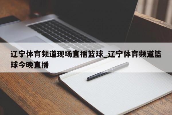 辽宁体育频道现场直播篮球_辽宁体育频道篮球今晚直播
