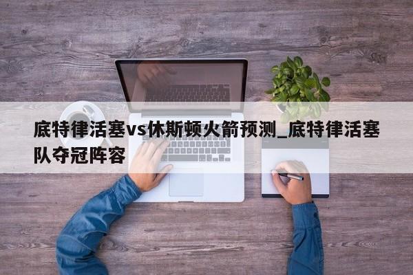 底特律活塞vs休斯顿火箭预测_底特律活塞队夺冠阵容