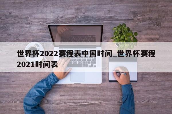 世界杯2022赛程表中国时间_世界杯赛程2021时间表