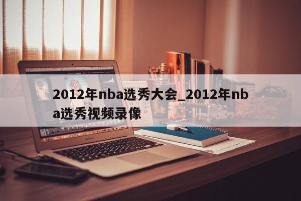 2012年nba选秀大会_2012年nba选秀视频录像