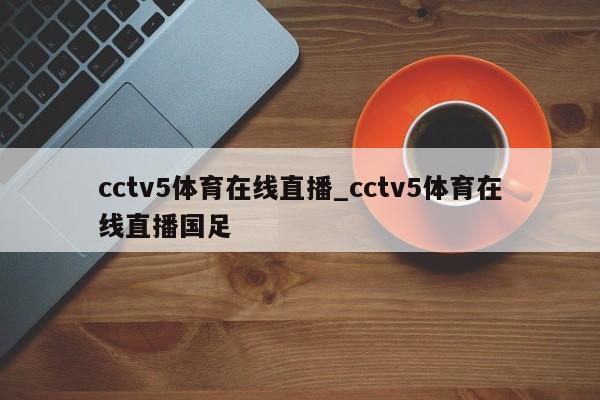 cctv5体育在线直播_cctv5体育在线直播国足