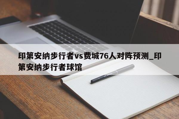 印第安纳步行者vs费城76人对阵预测_印第安纳步行者球馆