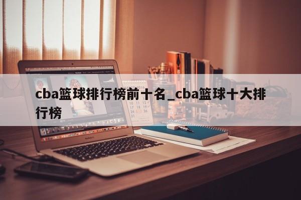 cba篮球排行榜前十名_cba篮球十大排行榜