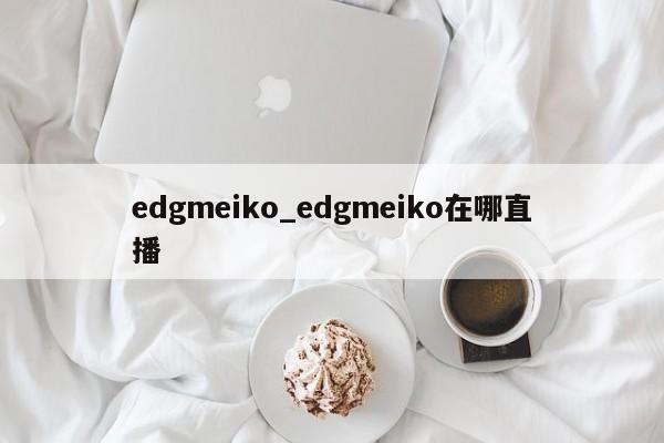 edgmeiko_edgmeiko在哪直播