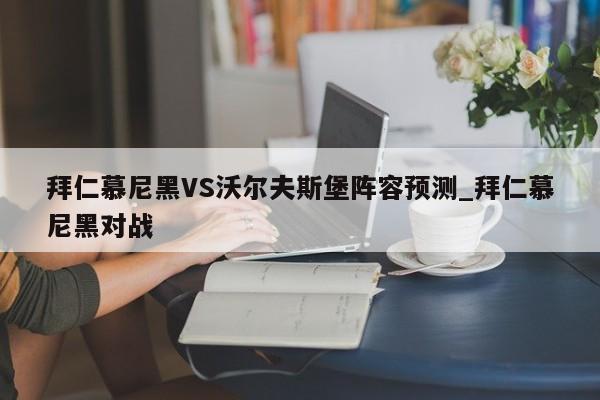 拜仁慕尼黑VS沃尔夫斯堡阵容预测_拜仁慕尼黑对战