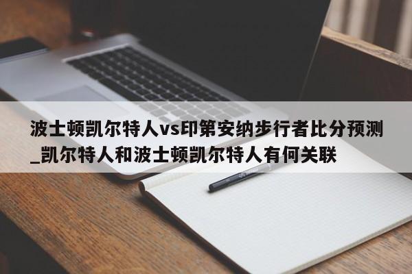 波士顿凯尔特人vs印第安纳步行者比分预测_凯尔特人和波士顿凯尔特人有何关联
